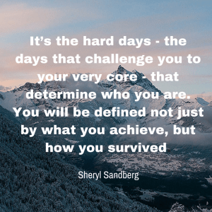 It’s the hard days — the days that challenge you to your very core — that determine who you are. You will be defined not just by what you achieve, but how you survived